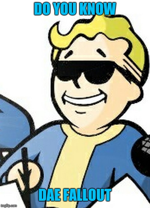 Dae Fallout | DO YOU KNOW; DAE FALLOUT | image tagged in fallout,reposts | made w/ Imgflip meme maker