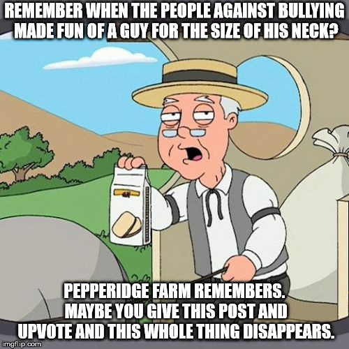 Pepperidge Farm Remembers | REMEMBER WHEN THE PEOPLE AGAINST BULLYING MADE FUN OF A GUY FOR THE SIZE OF HIS NECK? PEPPERIDGE FARM REMEMBERS. MAYBE YOU GIVE THIS POST AND UPVOTE AND THIS WHOLE THING DISAPPEARS. | image tagged in memes,pepperidge farm remembers,AdviceAnimals | made w/ Imgflip meme maker