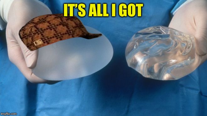 silicone breast implants science | IT’S ALL I GOT | image tagged in silicone breast implants science,scumbag | made w/ Imgflip meme maker