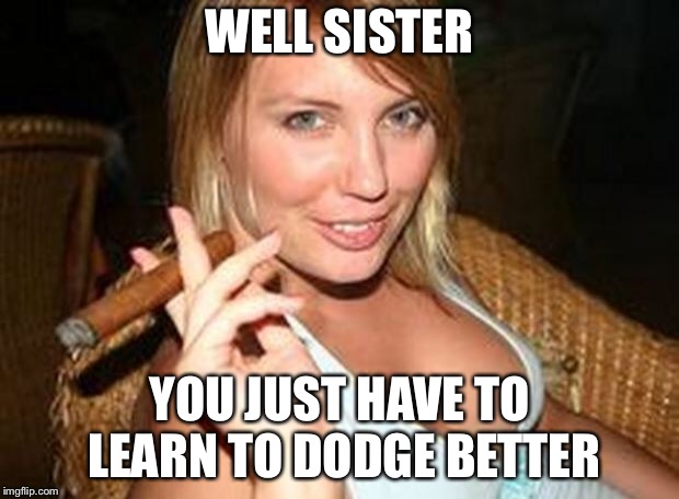 cigar babe | WELL SISTER YOU JUST HAVE TO LEARN TO DODGE BETTER | image tagged in cigar babe | made w/ Imgflip meme maker