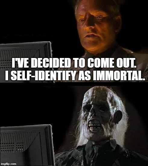 Nature Is Just Plain Bigoted | I'VE DECIDED TO COME OUT. I SELF-IDENTIFY AS IMMORTAL. | image tagged in memes,ill just wait here | made w/ Imgflip meme maker
