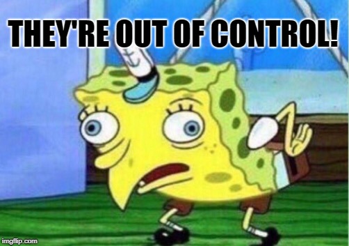 Mocking Spongebob Meme | THEY'RE OUT OF CONTROL! | image tagged in memes,mocking spongebob | made w/ Imgflip meme maker