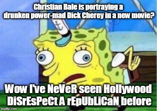 Mocking Spongebob Meme | Christian Bale is portraying a drunken power-mad Dick Cherey in a new movie? Wow I've NeVeR seen Hollywood DiSrEsPeCt A rEpUbLiCaN before | image tagged in memes,mocking spongebob | made w/ Imgflip meme maker