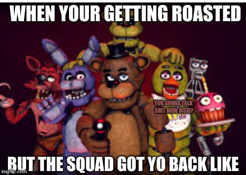 mess wit der bear, u get the fox, bunny, chicken, exoskeleton, and other bear that's yealllowwww XDDD (with a cupcake lol) | WHEN YOUR GETTING ROASTED; YOU GONNA TALK SHIT NOW BISH? BUT THE SQUAD GOT YO BACK LIKE | image tagged in fnaf is love,fnaf is life | made w/ Imgflip meme maker