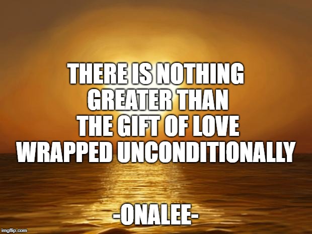 Love | THERE IS NOTHING GREATER THAN THE GIFT OF LOVE WRAPPED UNCONDITIONALLY; -ONALEE- | image tagged in love | made w/ Imgflip meme maker