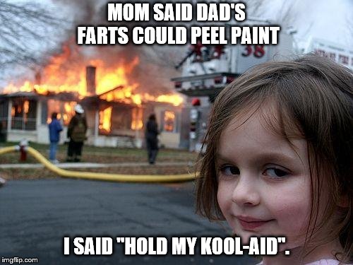 Disaster Girl | MOM SAID DAD'S FARTS COULD PEEL PAINT; I SAID "HOLD MY KOOL-AID". | image tagged in memes,disaster girl | made w/ Imgflip meme maker