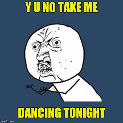 Y u No Reverse | Y U NO TAKE ME DANCING TONIGHT | image tagged in y u no reverse | made w/ Imgflip meme maker