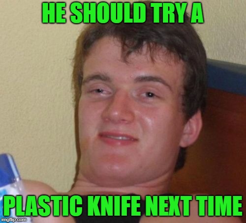 10 Guy Meme | HE SHOULD TRY A PLASTIC KNIFE NEXT TIME | image tagged in memes,10 guy | made w/ Imgflip meme maker