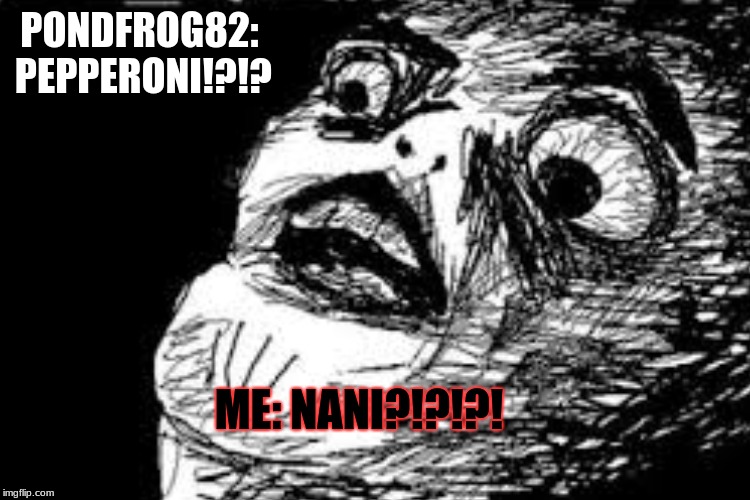PONDFROG82: PEPPERONI!?!? ME: NANI?!?!?! | made w/ Imgflip meme maker