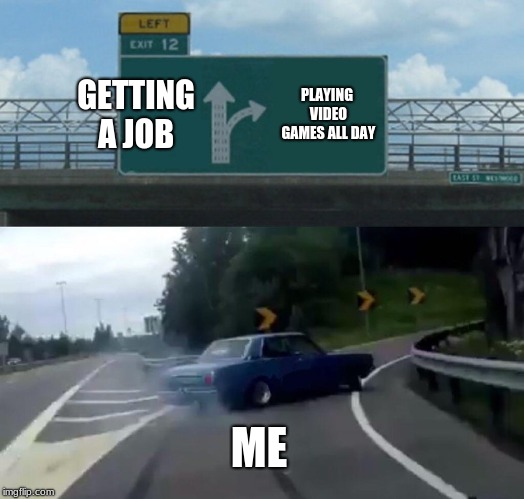 Left Exit 12 Off Ramp Meme | GETTING A JOB; PLAYING VIDEO GAMES ALL DAY; ME | image tagged in memes,left exit 12 off ramp | made w/ Imgflip meme maker