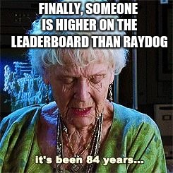 It's been 84 years | FINALLY, SOMEONE IS HIGHER ON THE LEADERBOARD THAN RAYDOG | image tagged in it's been 84 years | made w/ Imgflip meme maker