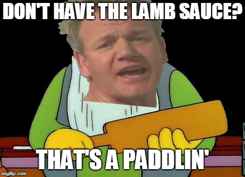 Where's the lamb sauce? | DON'T HAVE THE LAMB SAUCE? THAT'S A PADDLIN' | image tagged in that's a paddlin',angry chef gordon ramsay,liberals,feminism,offensive | made w/ Imgflip meme maker