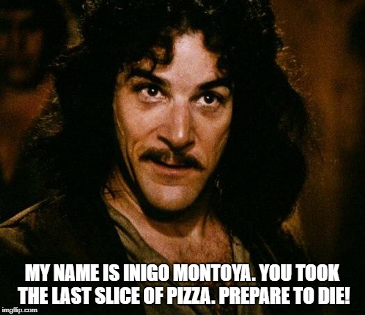 Inigo Montoya Meme | MY NAME IS INIGO MONTOYA. YOU TOOK THE LAST SLICE OF PIZZA. PREPARE TO DIE! | image tagged in memes,inigo montoya | made w/ Imgflip meme maker