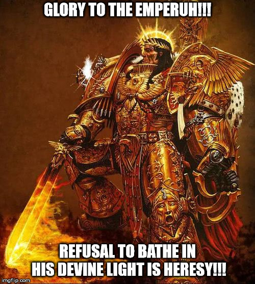 GLORY TO THE EMPERUH!!! REFUSAL TO BATHE IN HIS DEVINE LIGHT IS HERESY!!! | made w/ Imgflip meme maker