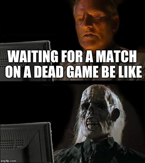 might as well get a drink *match starts | WAITING FOR A MATCH ON A DEAD GAME BE LIKE | image tagged in memes,ill just wait here | made w/ Imgflip meme maker