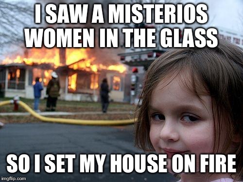 Disaster Girl | I SAW A MISTERIOS WOMEN IN THE GLASS; SO I SET MY HOUSE ON FIRE | image tagged in memes,disaster girl | made w/ Imgflip meme maker