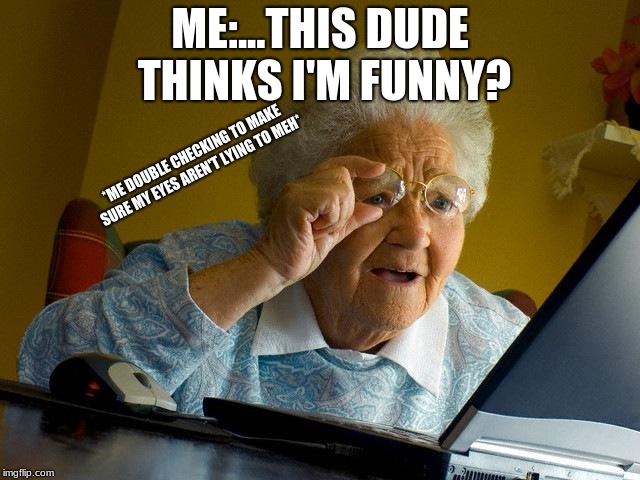 creating memes and seeing someone comment it, saying that's funny, be like
 | ME:...THIS DUDE THINKS I'M FUNNY? *ME DOUBLE CHECKING TO MAKE SURE MY EYES AREN'T LYING TO MEH* | image tagged in memes,grandma finds the internet | made w/ Imgflip meme maker