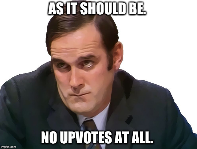 John Cleese | AS IT SHOULD BE. NO UPVOTES AT ALL. | image tagged in john cleese | made w/ Imgflip meme maker