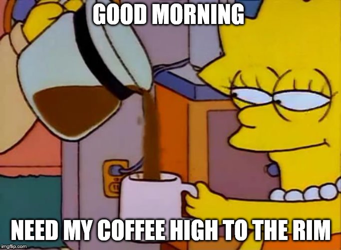 Lisa Simpson Coffee That x shit |  GOOD MORNING; NEED MY COFFEE HIGH TO THE RIM | image tagged in lisa simpson coffee that x shit,good morning | made w/ Imgflip meme maker