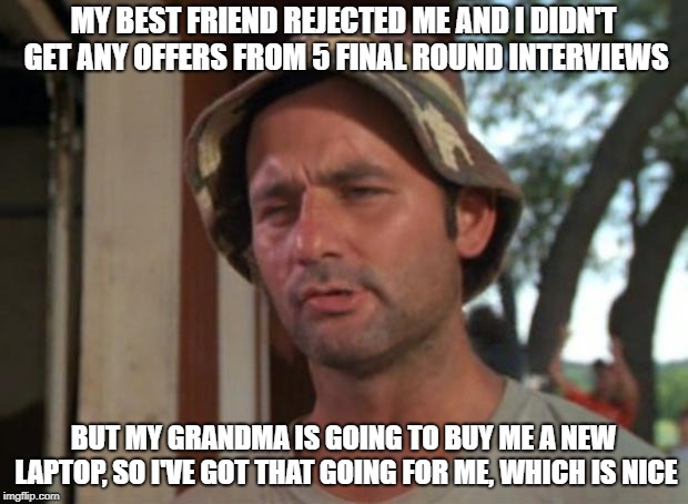 So I Got That Goin For Me Which Is Nice Meme | MY BEST FRIEND REJECTED ME AND I DIDN'T GET ANY OFFERS FROM 5 FINAL ROUND INTERVIEWS; BUT MY GRANDMA IS GOING TO BUY ME A NEW LAPTOP, SO I'VE GOT THAT GOING FOR ME, WHICH IS NICE | image tagged in memes,so i got that goin for me which is nice | made w/ Imgflip meme maker