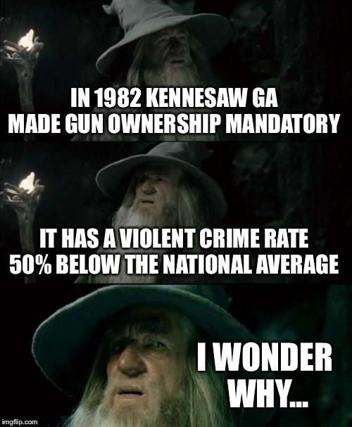 Confused Gandalf | IN 1982 KENNESAW GA MADE GUN OWNERSHIP MANDATORY; IT HAS A VIOLENT CRIME RATE 50% BELOW THE NATIONAL AVERAGE; I WONDER WHY... | image tagged in gun control,gun laws,gun rights | made w/ Imgflip meme maker