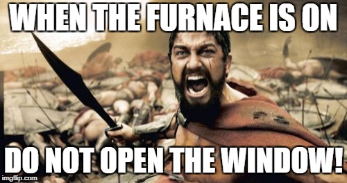 Sparta Leonidas | WHEN THE FURNACE IS ON; DO NOT OPEN THE WINDOW! | image tagged in memes,sparta leonidas | made w/ Imgflip meme maker