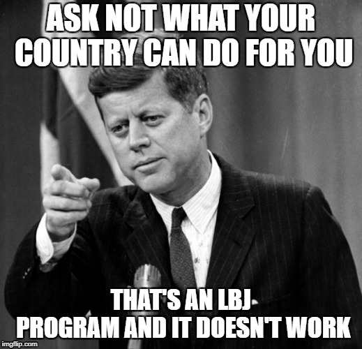 JFK | ASK NOT WHAT YOUR COUNTRY CAN DO FOR YOU; THAT'S AN LBJ PROGRAM AND IT DOESN'T WORK | image tagged in jfk | made w/ Imgflip meme maker