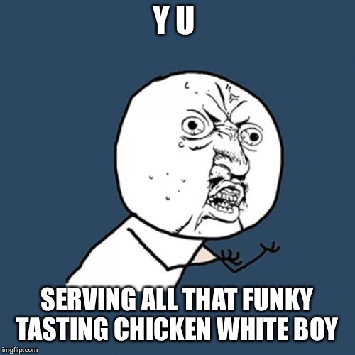 Y U No Meme | Y U SERVING ALL THAT FUNKY TASTING CHICKEN WHITE BOY | image tagged in memes,y u no | made w/ Imgflip meme maker