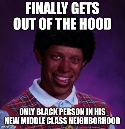 black bad Luck Brian  | FINALLY GETS OUT OF THE HOOD; ONLY BLACK PERSON IN HIS NEW MIDDLE CLASS NEIGHBORHOOD | image tagged in black bad luck brian | made w/ Imgflip meme maker