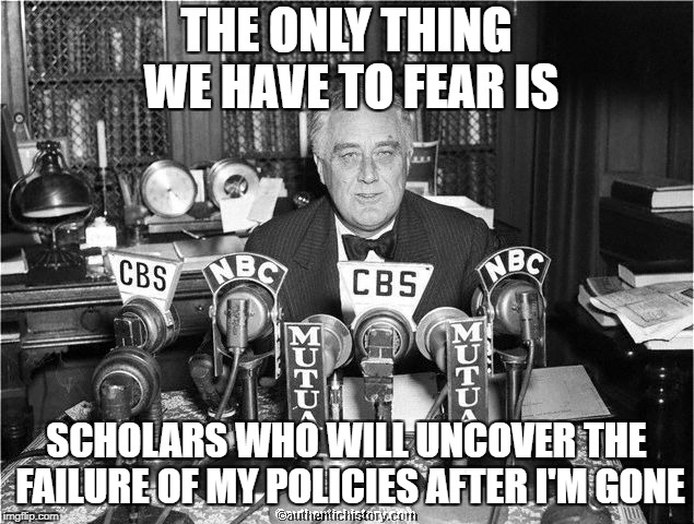 FDR o | THE ONLY THING WE HAVE TO FEAR IS; SCHOLARS WHO WILL UNCOVER THE FAILURE OF MY POLICIES AFTER I'M GONE | image tagged in fdr o | made w/ Imgflip meme maker