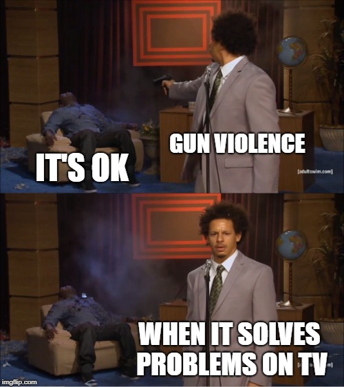 Who Killed Hannibal | GUN VIOLENCE; IT'S OK; WHEN IT SOLVES PROBLEMS ON TV | image tagged in memes,who killed hannibal | made w/ Imgflip meme maker