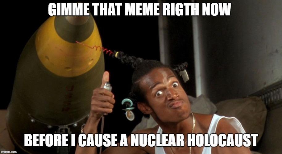 Before i cause a nuclear holocaust | GIMME THAT MEME RIGTH NOW; BEFORE I CAUSE A NUCLEAR HOLOCAUST | image tagged in nuke,nuclear,holocaust | made w/ Imgflip meme maker