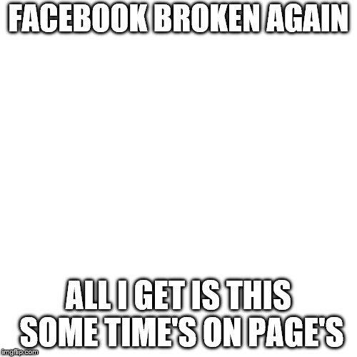 facebook broken again | FACEBOOK BROKEN AGAIN; ALL I GET IS THIS SOME TIME'S ON PAGE'S | image tagged in facebook | made w/ Imgflip meme maker