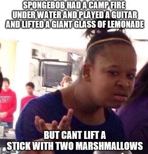 Black Girl Wat Meme | SPONGEBOB HAD A CAMP FIRE UNDER WATER AND PLAYED A GUITAR AND LIFTED A GIANT GLASS OF LEMONADE; BUT CANT LIFT A STICK WITH TWO MARSHMALLOWS | image tagged in memes,black girl wat | made w/ Imgflip meme maker