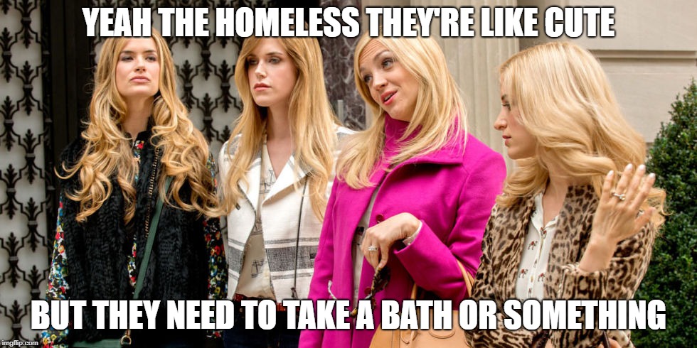 rich girls | YEAH THE HOMELESS THEY'RE LIKE CUTE; BUT THEY NEED TO TAKE A BATH OR SOMETHING | image tagged in rich girls | made w/ Imgflip meme maker