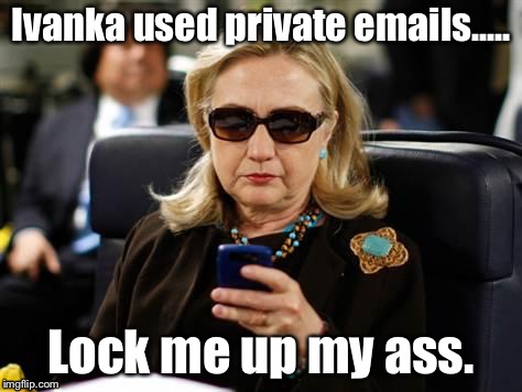 Lock Me Up My Ass | Ivanka used private emails..... Lock me up my ass. | image tagged in memes,hillary clinton,ivanka trump,trump,funny memes,political meme | made w/ Imgflip meme maker