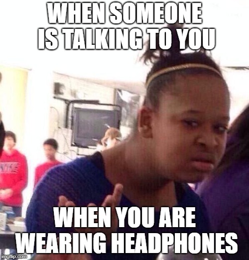 Black Girl Wat | WHEN SOMEONE IS TALKING TO YOU; WHEN YOU ARE WEARING HEADPHONES | image tagged in memes,black girl wat | made w/ Imgflip meme maker