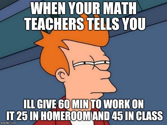 Futurama Fry | WHEN YOUR MATH TEACHERS TELLS YOU; ILL GIVE 60 MIN TO WORK ON IT 25 IN HOMEROOM AND 45 IN CLASS | image tagged in memes,futurama fry | made w/ Imgflip meme maker