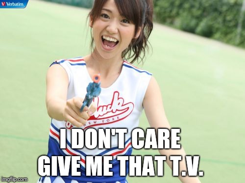 Yuko With Gun Meme | I DON'T CARE GIVE ME THAT T.V. | image tagged in memes,yuko with gun | made w/ Imgflip meme maker