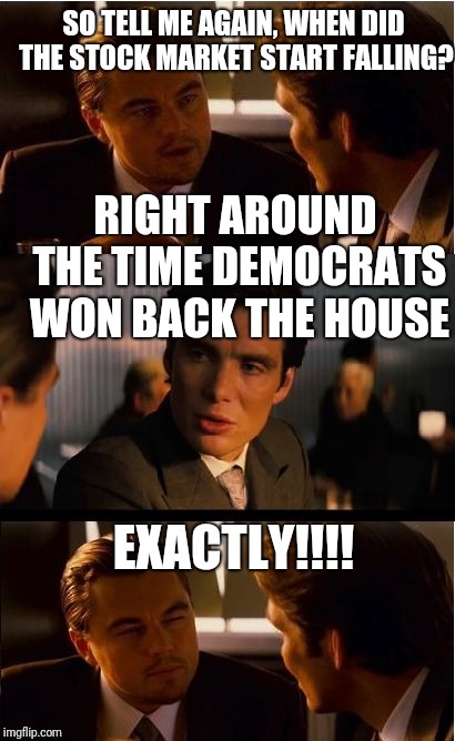 Inception | SO TELL ME AGAIN, WHEN DID THE STOCK MARKET START FALLING? RIGHT AROUND THE TIME DEMOCRATS WON BACK THE HOUSE; EXACTLY!!!! | image tagged in memes,inception | made w/ Imgflip meme maker