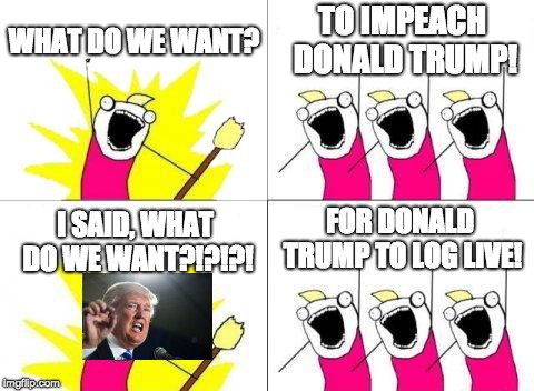 What Do We Want Meme | WHAT DO WE WANT? TO IMPEACH DONALD TRUMP! FOR DONALD TRUMP TO LOG LIVE! I SAID, WHAT DO WE WANT?!?!?! | image tagged in memes,what do we want | made w/ Imgflip meme maker