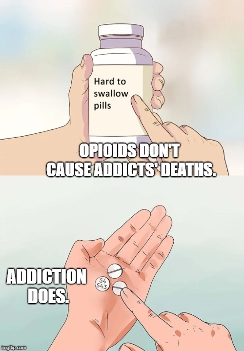Hard To Swallow Pills | OPIOIDS DON'T CAUSE ADDICTS' DEATHS. ADDICTION DOES. | image tagged in memes,hard to swallow pills | made w/ Imgflip meme maker