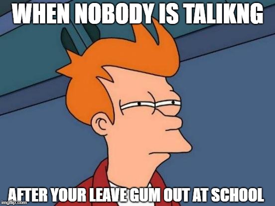 Futurama Fry | WHEN NOBODY IS TALIKNG; AFTER YOUR LEAVE GUM OUT AT SCHOOL | image tagged in memes,futurama fry | made w/ Imgflip meme maker