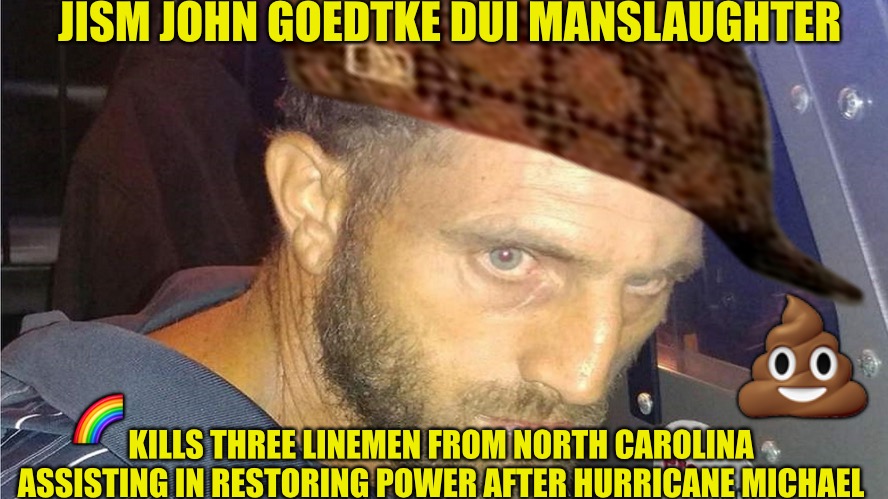Jism John  | JISM JOHN GOEDTKE DUI MANSLAUGHTER; 💩; 🌈; KILLS THREE LINEMEN FROM NORTH CAROLINA ASSISTING IN RESTORING POWER AFTER HURRICANE MICHAEL | image tagged in scumbag,john,loser,alcoholic,dui,punk | made w/ Imgflip meme maker