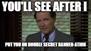Dean Wormer | YOU'LL SEE AFTER I; PUT YOU ON DOUBLE SECRET BANNED-ATION | image tagged in dean wormer | made w/ Imgflip meme maker