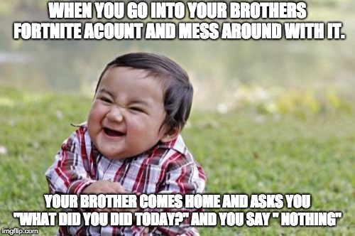 Evil Toddler | WHEN YOU GO INTO YOUR BROTHERS FORTNITE ACOUNT AND MESS AROUND WITH IT. YOUR BROTHER COMES HOME AND ASKS YOU "WHAT DID YOU DID TODAY?" AND YOU SAY
" NOTHING" | image tagged in memes,evil toddler | made w/ Imgflip meme maker