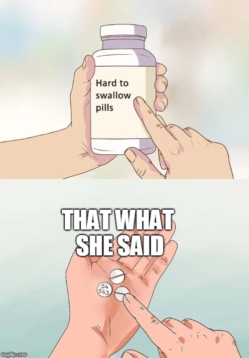 Hard To Swallow Pills Meme | THAT WHAT SHE SAID | image tagged in memes,hard to swallow pills | made w/ Imgflip meme maker
