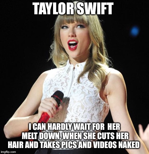 Taylor Swift | TAYLOR SWIFT; I CAN HARDLY WAIT FOR 
HER MELT DOWN, WHEN SHE CUTS HER HAIR AND TAKES PICS AND VIDEOS NAKED | image tagged in taylor swift | made w/ Imgflip meme maker