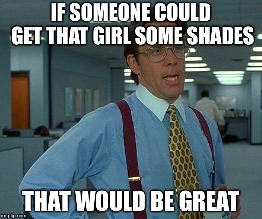 That Would Be Great Meme | IF SOMEONE COULD GET THAT GIRL SOME SHADES THAT WOULD BE GREAT | image tagged in memes,that would be great | made w/ Imgflip meme maker
