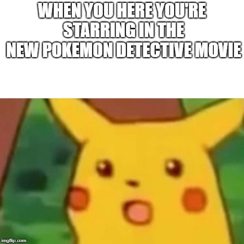 Surprised Pikachu Meme | WHEN YOU HERE YOU'RE STARRING IN THE NEW POKEMON DETECTIVE MOVIE | image tagged in memes,surprised pikachu | made w/ Imgflip meme maker